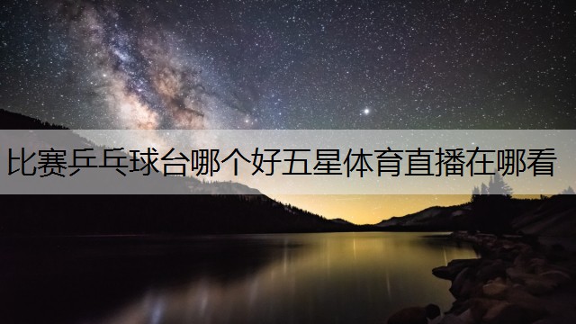 比赛乒乓球台哪个好五星体育直播在哪看