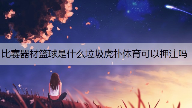 <strong>比赛器材篮球是什么垃圾虎扑体育可以押注吗</strong>