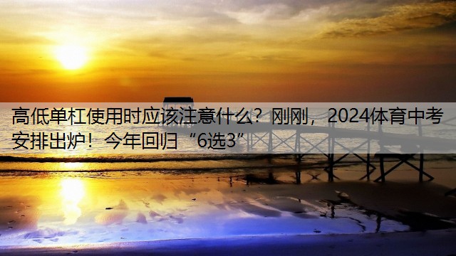 高低单杠使用时应该注意什么？刚刚，2024体育中考安排出炉！今年回归“6选3”