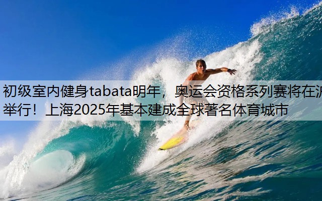 初级室内健身tabata明年，奥运会资格系列赛将在沪举行！上海2025年基本建成全球著名体育城市